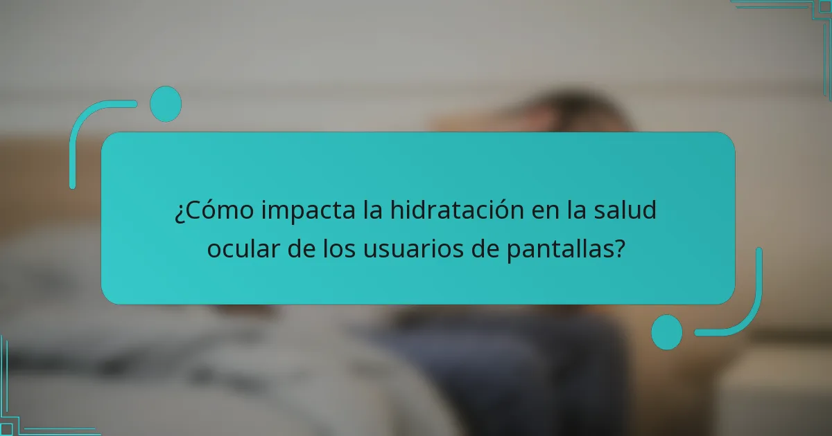 ¿Cómo impacta la hidratación en la salud ocular de los usuarios de pantallas?