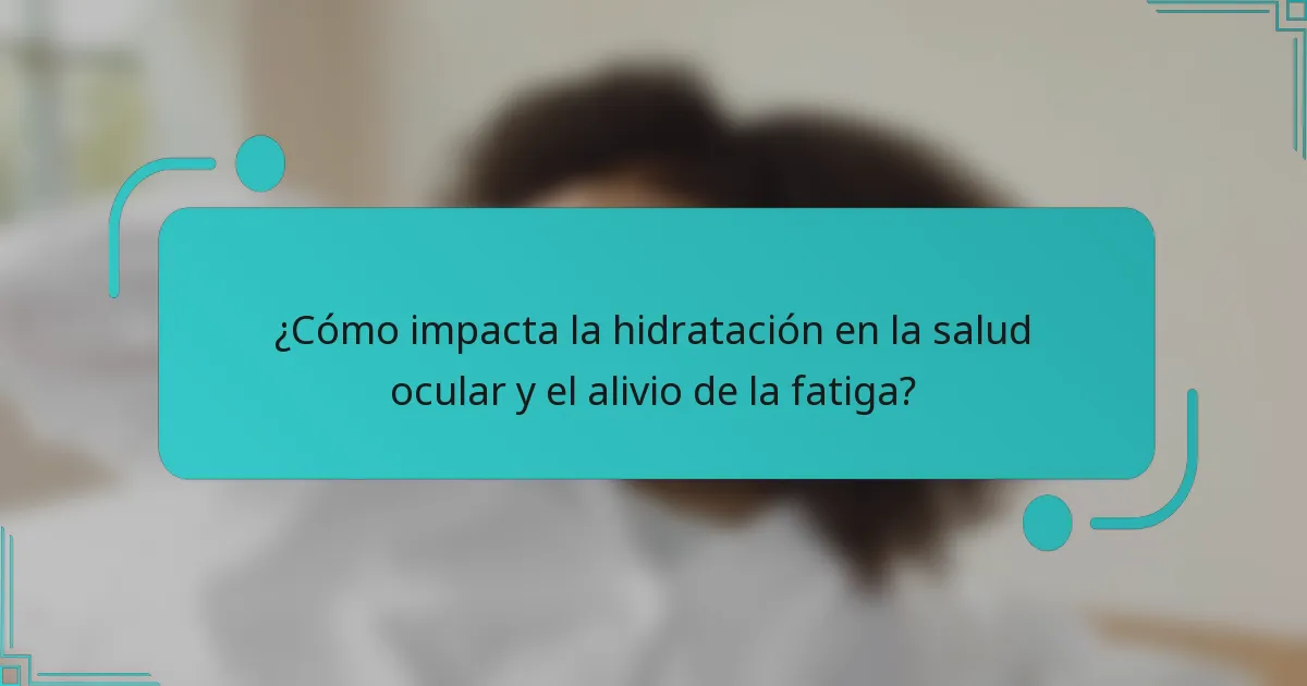 ¿Cómo impacta la hidratación en la salud ocular y el alivio de la fatiga?