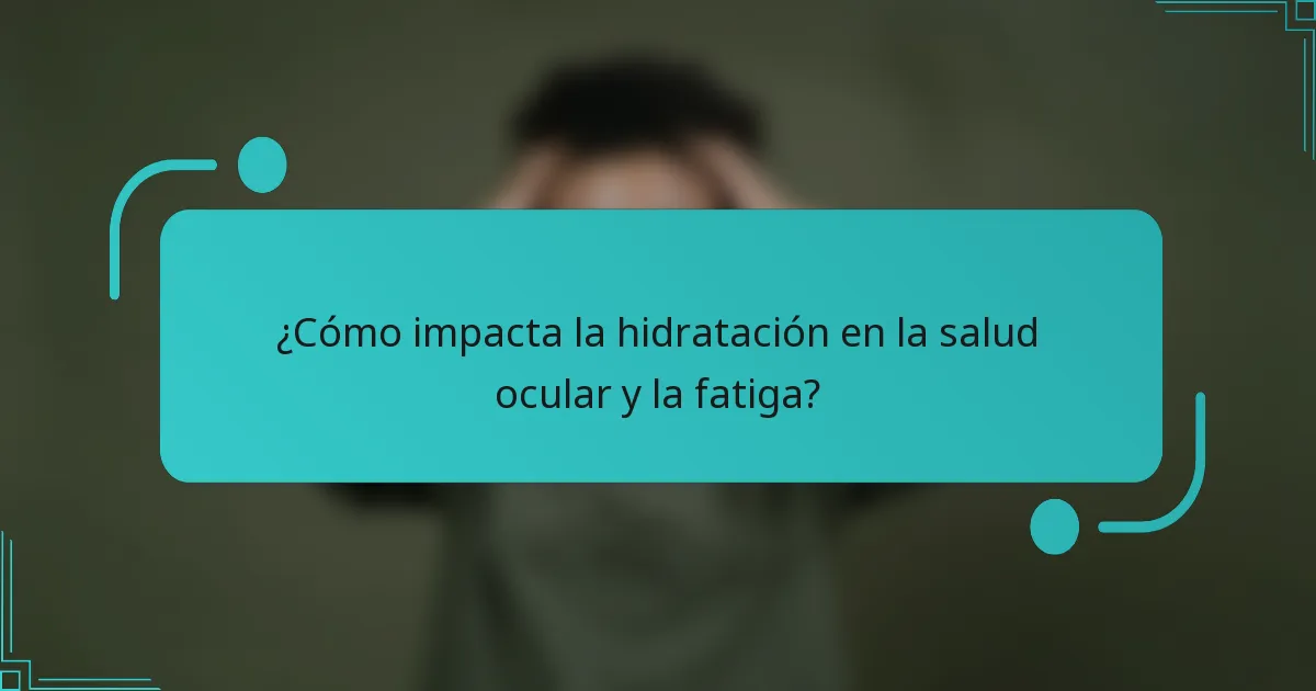 ¿Cómo impacta la hidratación en la salud ocular y la fatiga?