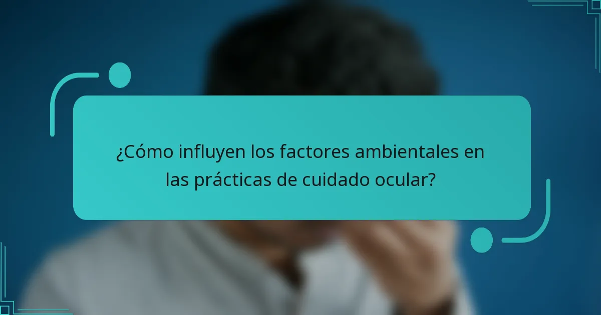 ¿Cómo influyen los factores ambientales en las prácticas de cuidado ocular?