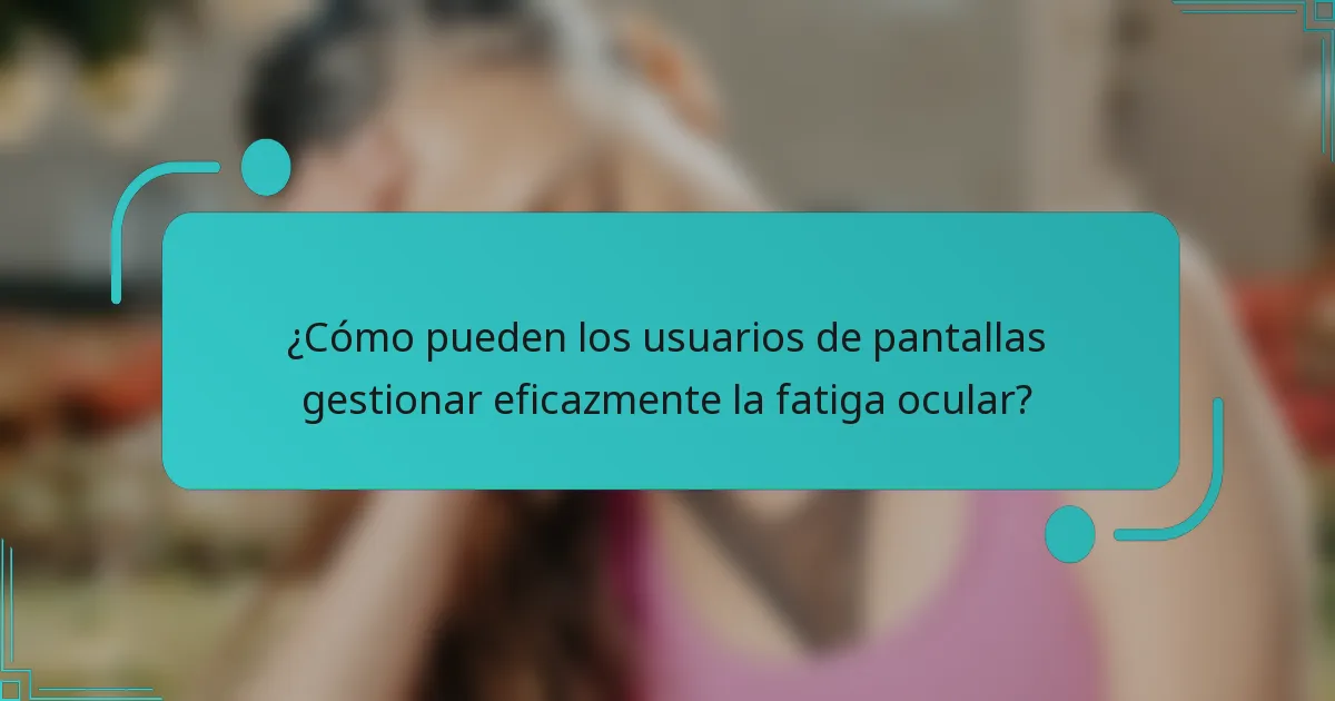 ¿Cómo pueden los usuarios de pantallas gestionar eficazmente la fatiga ocular?