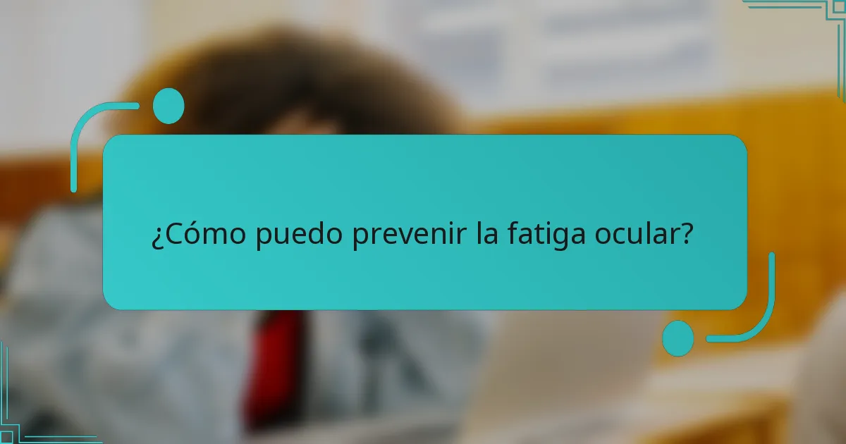 ¿Cómo puedo prevenir la fatiga ocular?