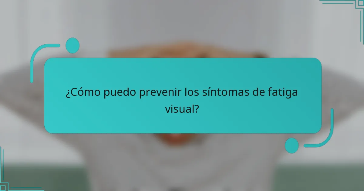 ¿Cómo puedo prevenir los síntomas de fatiga visual?