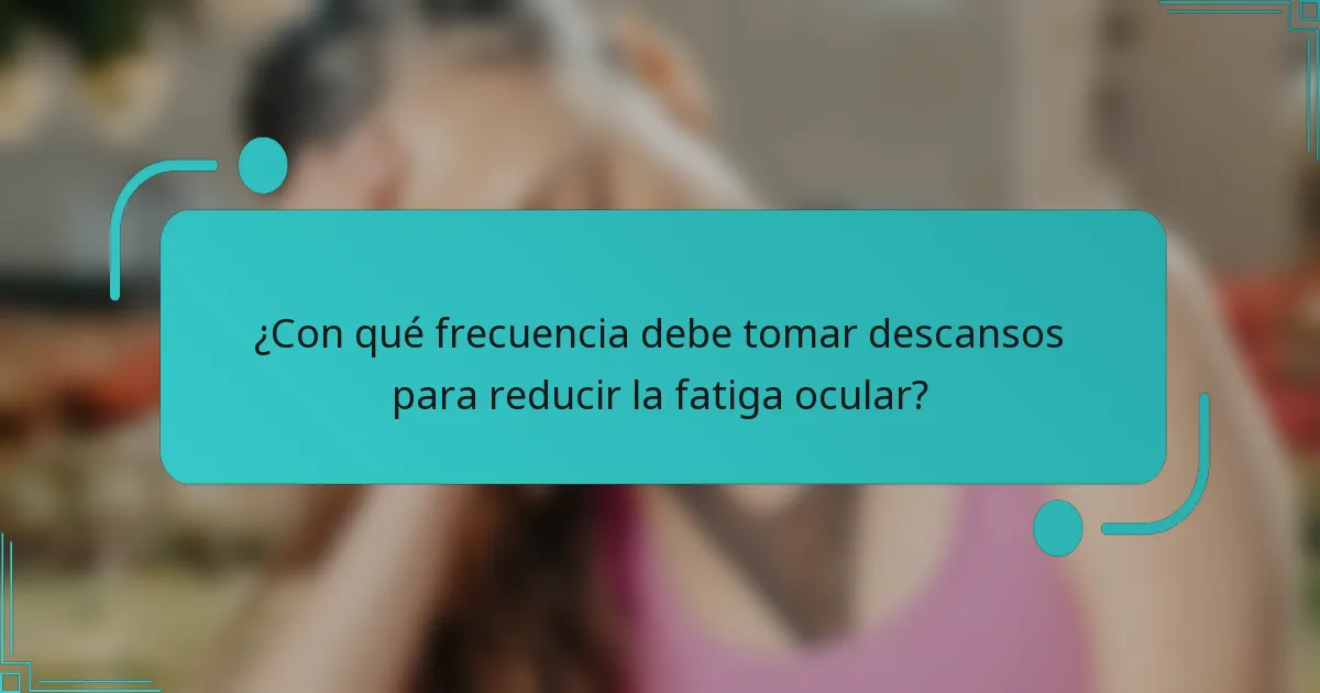 ¿Con qué frecuencia debe tomar descansos para reducir la fatiga ocular?
