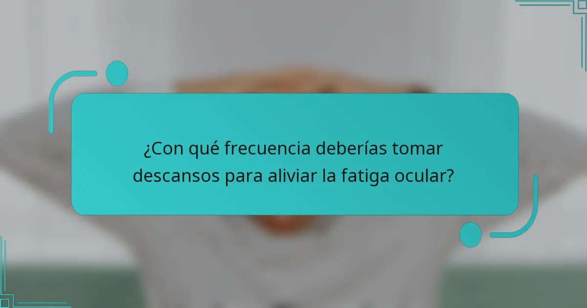 ¿Con qué frecuencia deberías tomar descansos para aliviar la fatiga ocular?