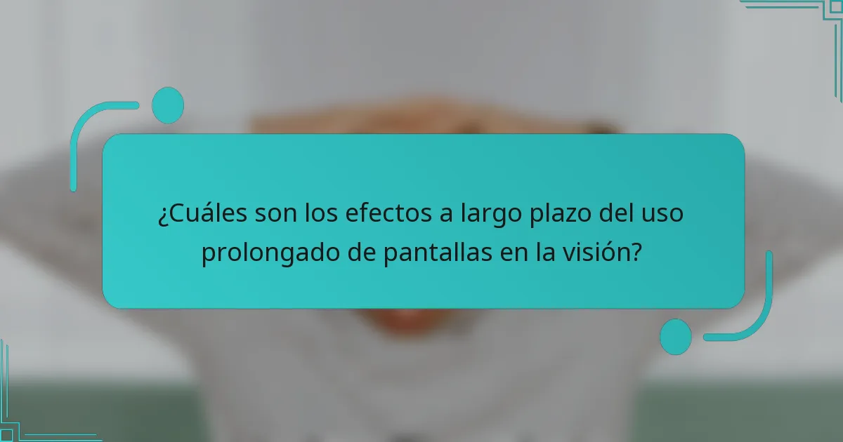 ¿Cuáles son los efectos a largo plazo del uso prolongado de pantallas en la visión?