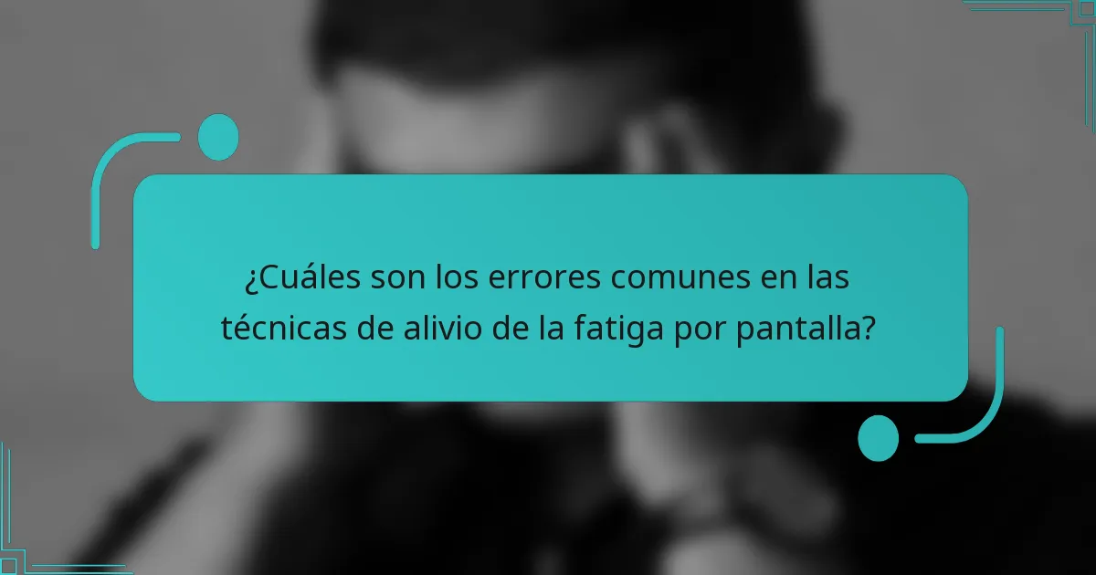 ¿Cuáles son los errores comunes en las técnicas de alivio de la fatiga por pantalla?