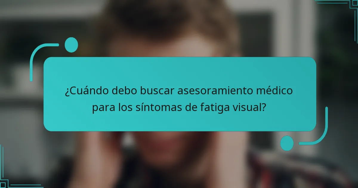 ¿Cuándo debo buscar asesoramiento médico para los síntomas de fatiga visual?