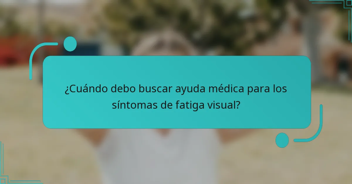 ¿Cuándo debo buscar ayuda médica para los síntomas de fatiga visual?