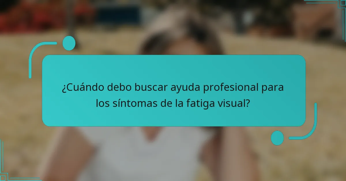¿Cuándo debo buscar ayuda profesional para los síntomas de la fatiga visual?