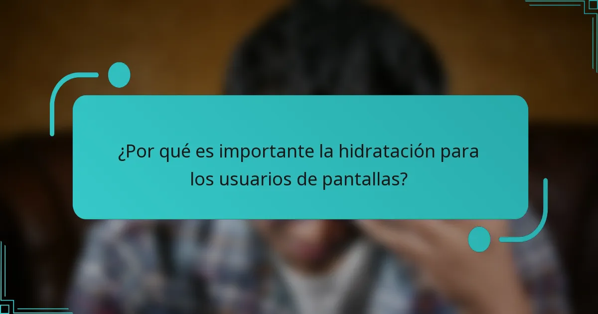 ¿Por qué es importante la hidratación para los usuarios de pantallas?