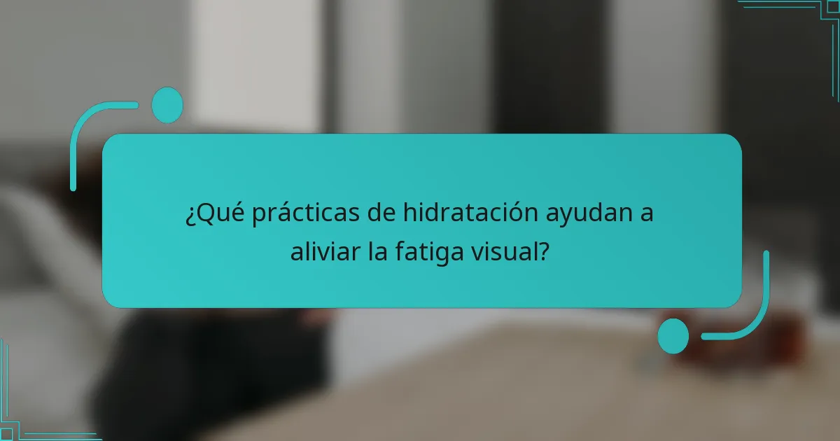 ¿Qué prácticas de hidratación ayudan a aliviar la fatiga visual?